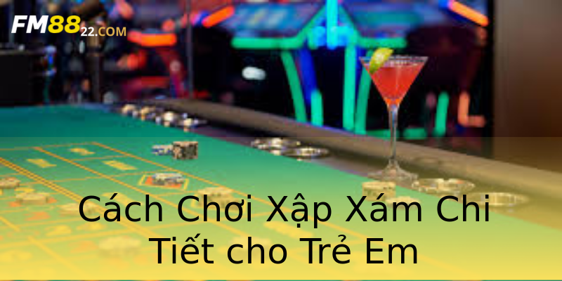 Cách Chơi Xập Xám Chi Tiết cho Trẻ Em Cách Chơi Xập Xám Chi Tiết cho Trẻ Em