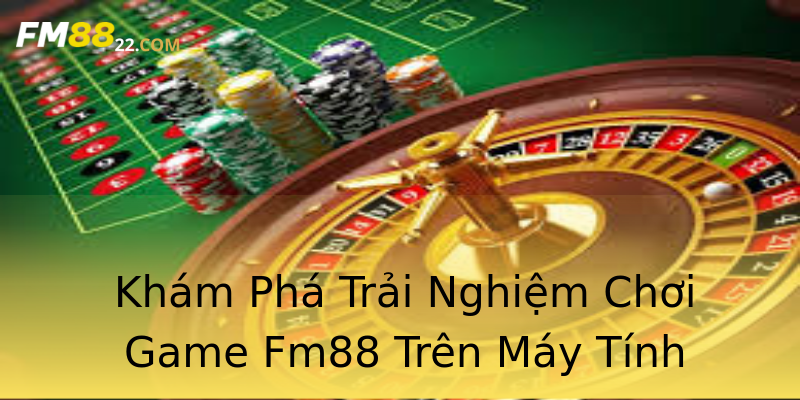 Khám Phá Trải Nghiệm Chơi Game Fm88 Trên Máy Tính Khám Phá Trải Nghiệm Chơi Game Fm88 Trên Máy Tính